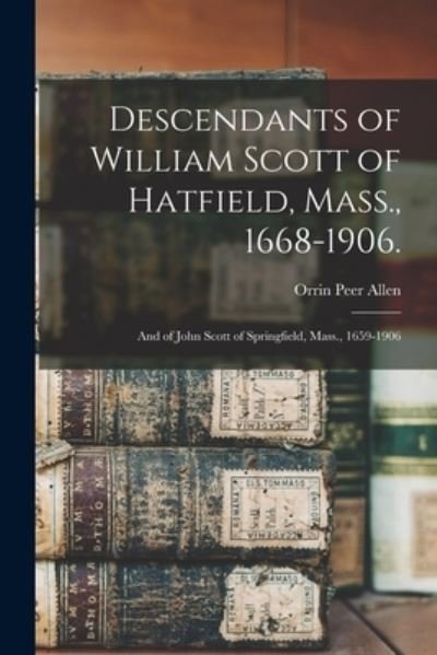 Cover for Orrin Peer B 1833 Allen · Descendants of William Scott of Hatfield, Mass., 1668-1906.: and of John Scott of Springfield, Mass., 1659-1906 (Pocketbok) (2021)