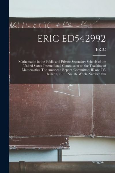 Cover for Eric · Eric Ed542992: Mathematics in the Public and Private Secondary Schools of the United States. International Commission on the Teaching of Mathematics, The American Report, Committees III and IV. Bulletin, 1911, No. 16. Whole Number 463 (Paperback Bog) (2021)