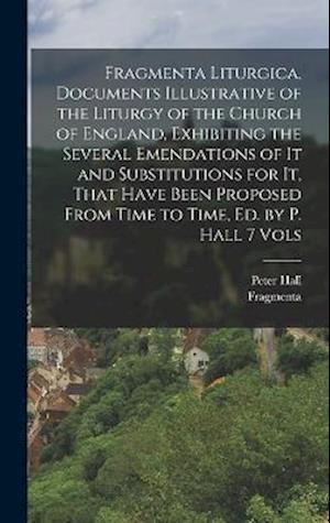 Fragmenta Liturgica, Documents Illustrative of the Liturgy of the Church of England, Exhibiting the Several Emendations of It and Substitutions for It, That Have Been Proposed from Time to Time, Ed. by P. Hall 7 Vols - Peter Hall - Kirjat - Creative Media Partners, LLC - 9781018457475 - torstai 27. lokakuuta 2022