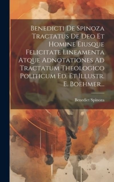 Cover for Benedictus de Spinoza · Benedicti de Spinoza Tractatus de Deo et Homine Eiusque Felicitate Lineamenta Atque Adnotationes Ad Tractatum Theologico Politicum Ed. et Illustr. E. Boehmer... (Book) (2023)