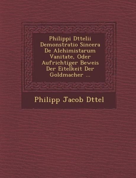 Cover for Philipp Jacob D Ttel · Philippi D Ttelii Demonstratio Sincera De Alchimistarum Vanitate, Oder Aufrichtiger Beweis Der Eitelkeit Der Goldmacher ... (Paperback Book) (2012)