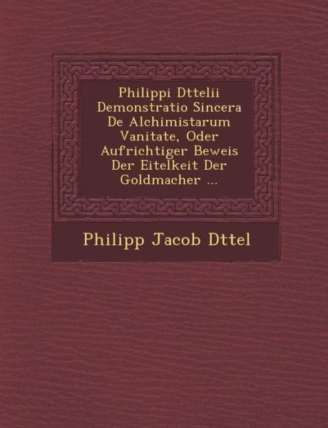 Cover for Philipp Jacob D Ttel · Philippi D Ttelii Demonstratio Sincera De Alchimistarum Vanitate, Oder Aufrichtiger Beweis Der Eitelkeit Der Goldmacher ... (Pocketbok) (2012)