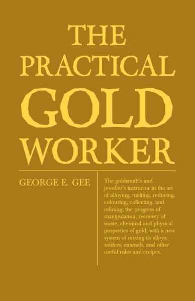 Cover for George Edward Gee · The Practical Gold-worker, Or, the Goldsmith's and Jeweller's Instructor in the Art of Alloying, Melting, Reducing, Colouring, Collecting, and Refining; T (Paperback Book) (2010)