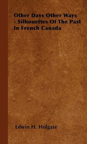 Other Days Other Ways - Silhouettes of the Past in French Canada - Edwin H. Holgate - Books - Bowen Press - 9781446504475 - October 15, 2000