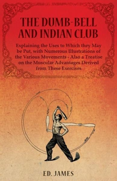Cover for Ed James · The Dumb-Bell and Indian Club, Explaining the Uses to Which they May be Put, with Numerous Illustrations of the Various Movements - Also a Treatise on the Muscular Advantages Derived from These Exercises (Taschenbuch) (2014)