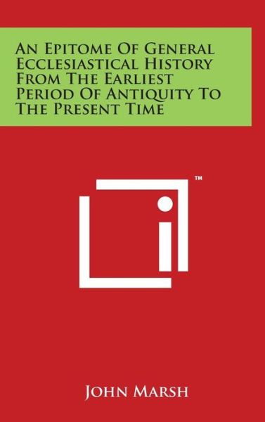 An Epitome of General Ecclesiastical History from the Earliest Period of Antiquity to the Present Time - John Marsh - Kirjat - Literary Licensing, LLC - 9781497896475 - lauantai 29. maaliskuuta 2014