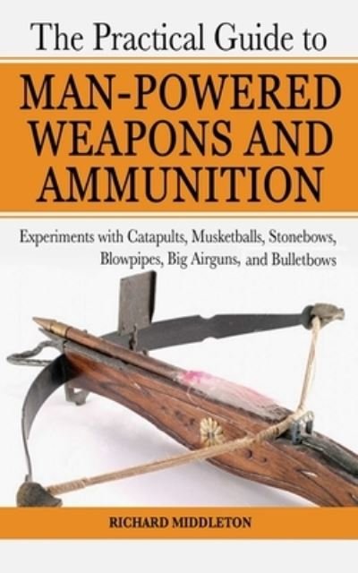 Cover for Richard Middleton · The Practical Guide to Man-Powered Weapons and Ammunition (Paperback Book) (2007)