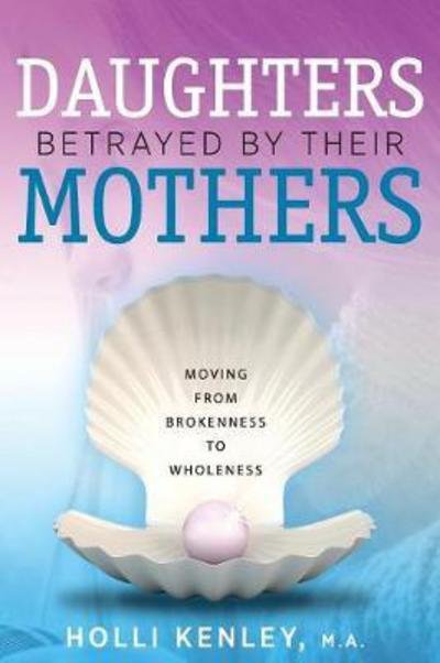Cover for Holli Kenley · Daughters Betrayed by Their Mothers: Moving from Brokenness to Wholeness (Taschenbuch) (2018)