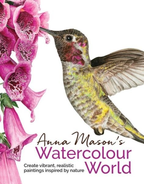 Cover for Anna Mason · Anna Mason's Watercolour World: Create Vibrant, Realistic Paintings Inspired by Nature (Hardcover bog) (2018)