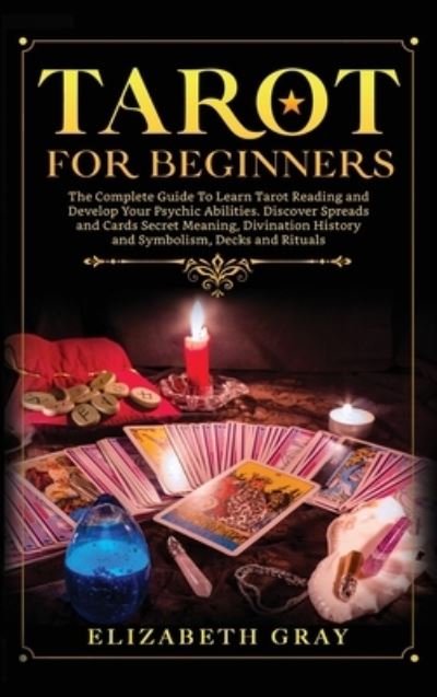 Cover for Elizabeth Gray · Tarot for Beginners: The Complete Guide To Learn Tarot Reading and Develop Your Psychic Abilities. Discover Spreads and Cards Secret Meaning, Divination History and Symbolism, Decks and Rituals (Hardcover Book) (2020)