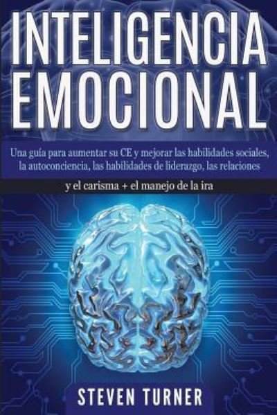 Cover for Steven Turner · Inteligencia Emocional: Una guia para aumentar su CE y mejorar las habilidades sociales, la autoconciencia, las habilidades de liderazgo, las relaciones y el carisma + el manejo de la ira (Paperback Book) (2019)