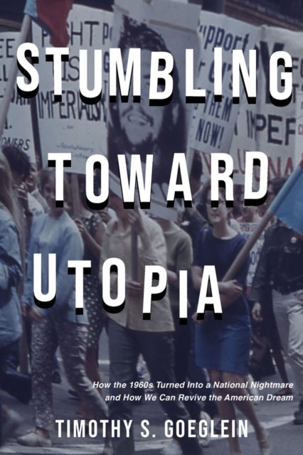 Cover for Timothy S. Goelein · Stumbling Toward Utopia: How the 1960s Turned Into a National Nightmare and How We Can Revive the American Dream (Hardcover Book) (2024)