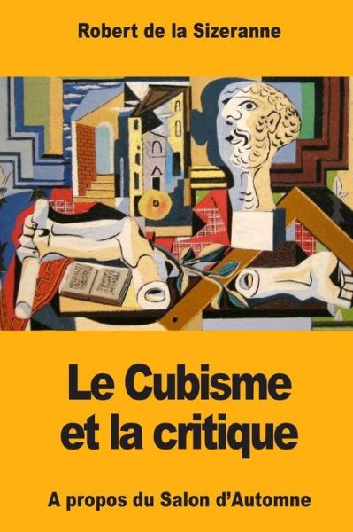 Le Cubisme et la critique - Robert de la Sizeranne - Books - Createspace Independent Publishing Platf - 9781981539475 - December 9, 2017