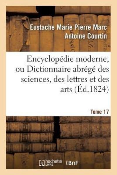 Cover for Eustache Marie Pierre Marc Antoine Courtin · Encyclopedie Moderne, Ou Dictionnaire Abrege Des Sciences, Des Lettres Et Des Arts. Tome 17 (Paperback Book) (2016)