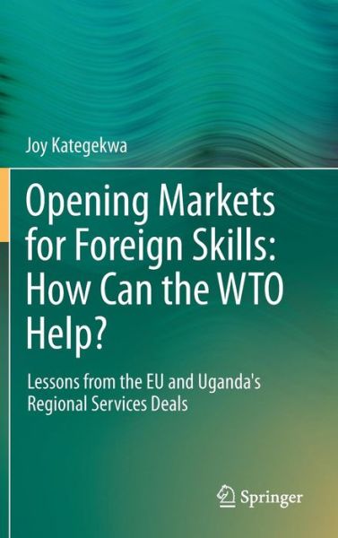 Joy Kategekwa · Opening Markets for Foreign Skills: How Can the WTO Help?: Lessons from the EU and Uganda's Regional Services Deals (Hardcover Book) [2014 edition] (2014)