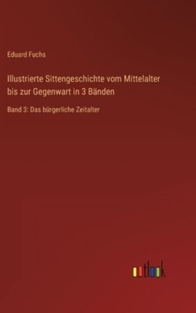 Cover for Fuchs Eduard Fuchs · Illustrierte Sittengeschichte vom Mittelalter bis zur Gegenwart in 3 Banden: Band 3: Das burgerliche Zeitalter (Hardcover Book) (2022)