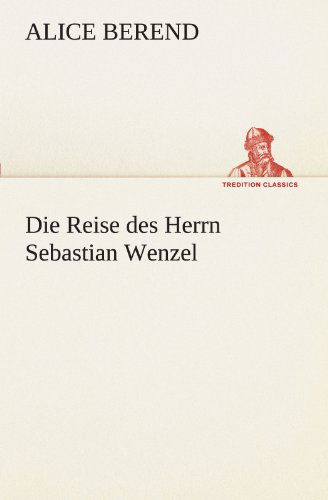 Die Reise Des Herrn Sebastian Wenzel (Tredition Classics) (German Edition) - Alice Berend - Bücher - tredition - 9783842403475 - 7. März 2013