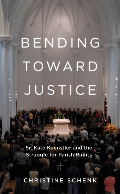 Cover for Christine Schenk · Bending Toward Justice: Sr. Kate Kuenstler and the Struggle for Parish Rights (Hardcover Book) (2024)