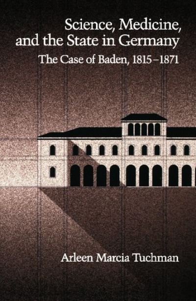 Cover for Tuchman, Arleen Marcia (Assistant Professor of History, Assistant Professor of History, Vanderbilt University) · Science, Medicine, and the State in Germany: The Case of Baden, 1815-1871 (Inbunden Bok) (1993)