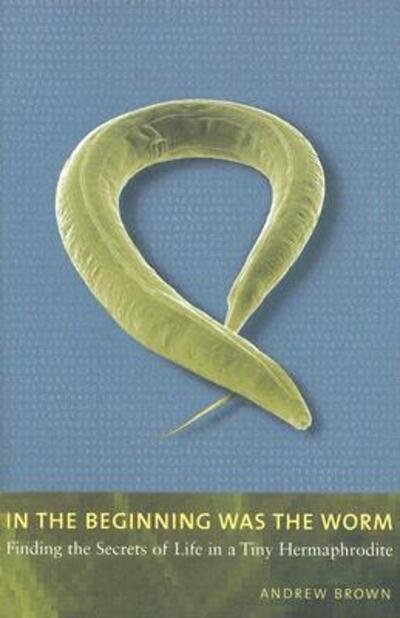 Cover for Andrew Brown · In the Beginning Was the Worm: Finding the Secrets of Life in a Tiny Hermaphrodite (Taschenbuch) (2005)