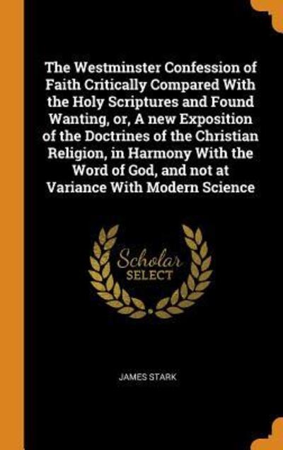 Cover for James Stark · The Westminster Confession of Faith Critically Compared with the Holy Scriptures and Found Wanting, Or, a New Exposition of the Doctrines of the Christian Religion, in Harmony with the Word of God, and Not at Variance with Modern Science (Hardcover Book) (2018)