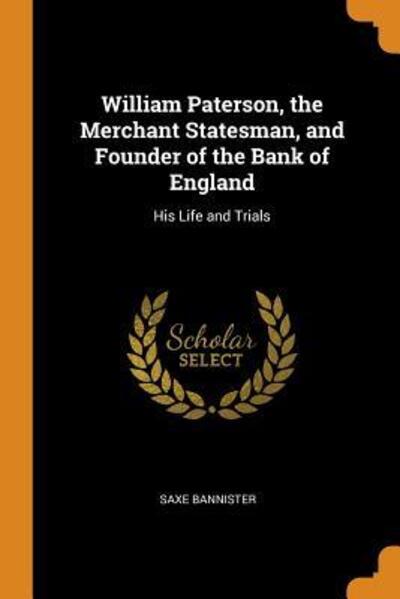 Cover for Saxe Bannister · William Paterson, the Merchant Statesman, and Founder of the Bank of England His Life and Trials (Paperback Book) (2018)