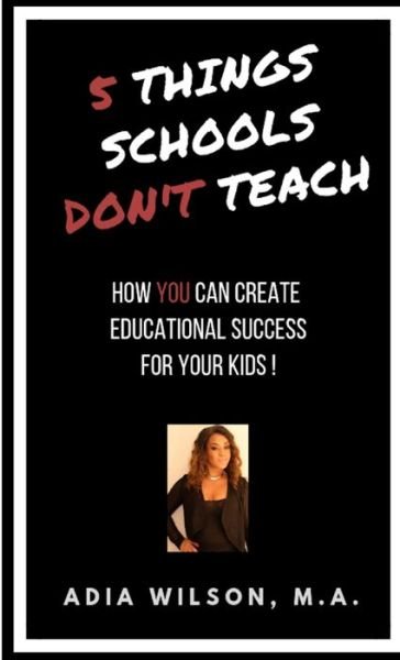 Cover for Adia Wilson M.A. · 5 Things Schools Don't Teach : How You Can Create Educational Success for Your Kids (Paperback Book) (2019)