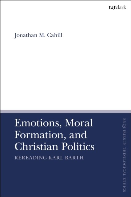Cover for Cahill, Dr Jonathan M. (Columbia University Center for Clinical Medical Ethics, USA) · Emotions, Moral Formation, and Christian Politics: Rereading Karl Barth - T&amp;T Clark Enquiries in Theological Ethics (Hardcover Book) (2024)