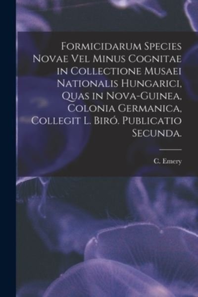 Cover for C Emery · Formicidarum Species Novae Vel Minus Cognitae in Collectione Musaei Nationalis Hungarici, Quas in Nova-Guinea, Colonia Germanica, Collegit L. Biro. Publicatio Secunda. (Pocketbok) (2021)