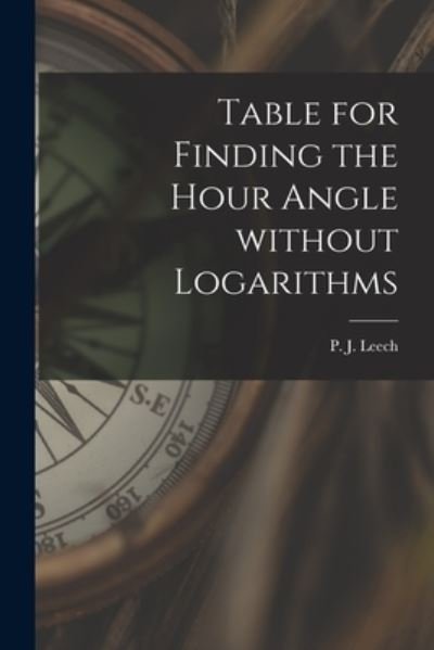 Cover for P J (Peter John) Leech · Table for Finding the Hour Angle Without Logarithms [microform] (Paperback Book) (2021)