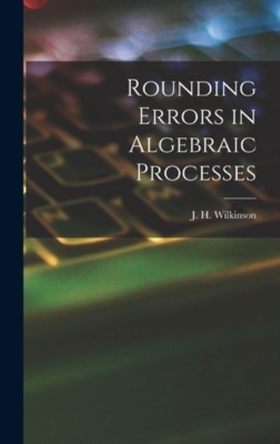 Cover for J H (James Hardy) Wilkinson · Rounding Errors in Algebraic Processes (Hardcover Book) (2021)