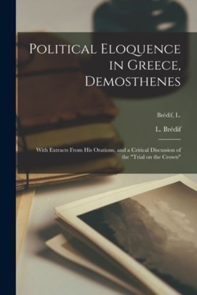 Cover for L (Leon) 1835-1909 Bredif · Political Eloquence in Greece, Demosthenes [microform]: With Extracts From His Orations, and a Critical Discussion of the Trial on the Crown; Bre&amp;#769; dif, L. (Paperback Bog) (2021)