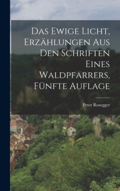 Ewige Licht, Erzählungen Aus Den Schriften Eines Waldpfarrers, Fünfte Auflage - Peter Rosegger - Książki - Creative Media Partners, LLC - 9781016748476 - 27 października 2022