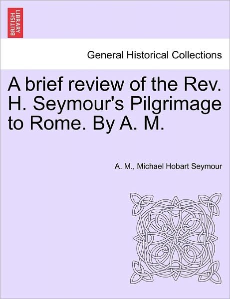 Cover for A M · A Brief Review of the Rev. H. Seymour's Pilgrimage to Rome. by A. M. (Pocketbok) (2011)