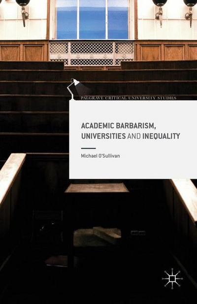 Academic Barbarism, Universities and Inequality - Palgrave Critical University Studies - Michael O'Sullivan - Books - Palgrave Macmillan - 9781349714476 - December 21, 2017
