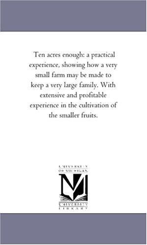 Cover for Michigan Historical Reprint Series · Ten Acres Enough: a Practical Experience, Showing How a Very Small Farm May Be Made to Keep a Very Large Family. with Extensive and Profitable Experience in the Cultivation of the Smaller Fruits. (Paperback Book) (2006)