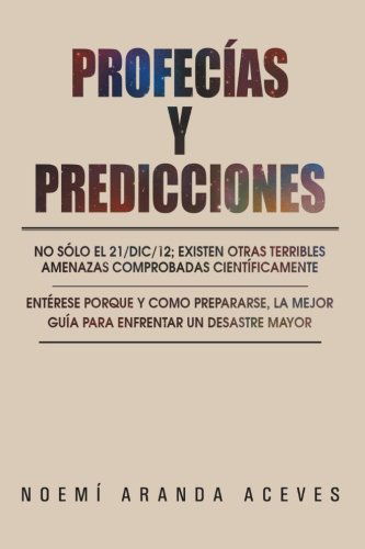 Cover for Noemí Aranda Aceves · Profecías Y Predicciones: No Sólo El 21/dic/12; Existen Otras Terribles Amenazas Comprobadas Científicamente / Entérese Porque Y Como Prepararse, La ... Enfrentar Un Desastre Mayor (Paperback Book) [Spanish edition] (2012)