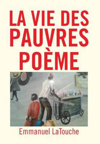 La Vie Des Pauvres Poeme - Emmanuel Latouche - Boeken - Xlibris Corporation - 9781479772476 - 9 april 2013