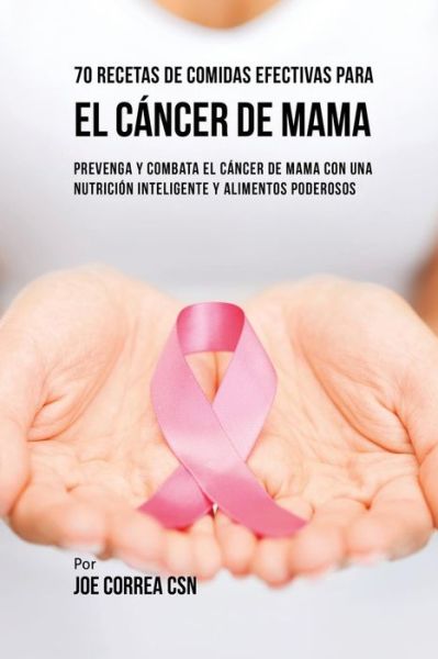 Cover for Correa, Joe, CSN · 70 Recetas De Comidas Efectivas Para El Cancer De Mama: Prevenga Y Combata El Cancer De Mama Con una Nutricion Inteligente y Alimentos Poderosos (Paperback Book) (2017)