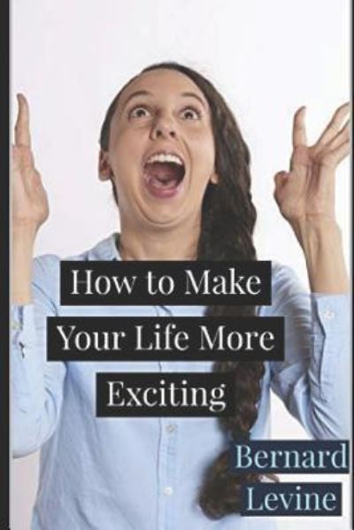 How to Make Your Life More Exciting - Bernard Levine - Książki - Independently Published - 9781731263476 - 2 stycznia 2019