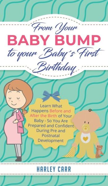 Cover for Harley Carr · From Your Baby Bump To Your Babys First Birthday: Learn What Happens Before and After the Birth of Your Baby - So You Are Prepared and Confident During Pre and Postnatal Development (Hardcover Book) (2020)