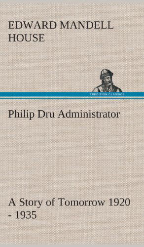 Philip Dru Administrator: a Story of Tomorrow 1920 - 1935 - Edward Mandell House - Books - TREDITION CLASSICS - 9783849519476 - February 21, 2013