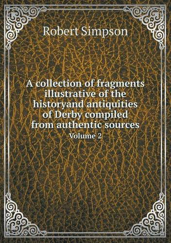 A Collection of Fragments Illustrative of the Historyand Antiquities of Derby Compiled from Authentic Sources Volume 2 - Robert Simpson - Books - Book on Demand Ltd. - 9785518521476 - October 6, 2013