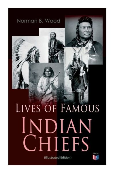 Cover for Norman B. Wood · Lives of Famous Indian Chiefs (Illustrated Edition): From Cofachiqui, the Indian Princess and Powhatan - to Chief Joseph and Geronimo (Paperback Book) (2019)