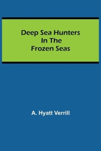 Deep Sea Hunters in the Frozen Seas - A Hyatt Verrill - Books - Alpha Edition - 9789354752476 - June 18, 2021