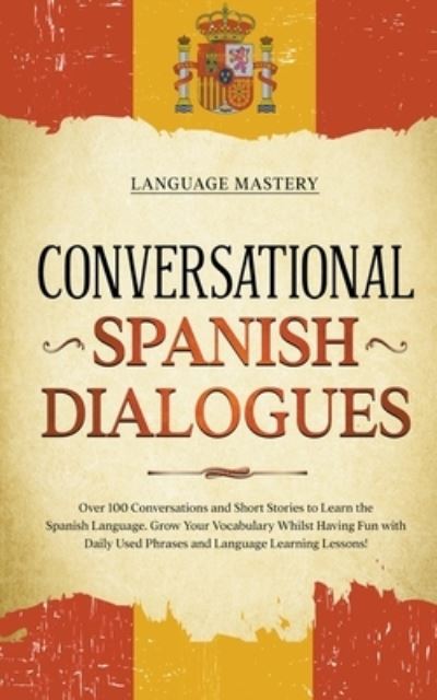 Cover for Language Mastery · Conversational Spanish Dialogues: Over 100 Conversations and Short Stories to Learn the Spanish Language. Grow Your Vocabulary Whilst Having Fun with Daily Used Phrases and Language Learning Lessons! - Learning Spanish (Paperback Book) (2022)