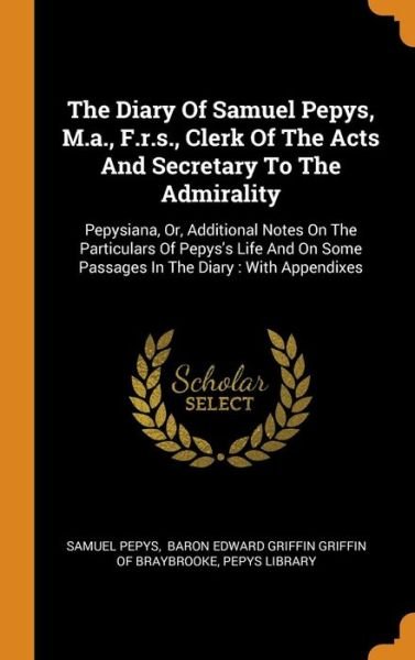 Cover for Samuel Pepys · The Diary Of Samuel Pepys, M.a., F.r.s., Clerk Of The Acts And Secretary To The Admirality : Pepysiana, Or, Additional Notes On The Particulars Of ... Some Passages In The Diary With Appendixes (Hardcover Book) (2018)