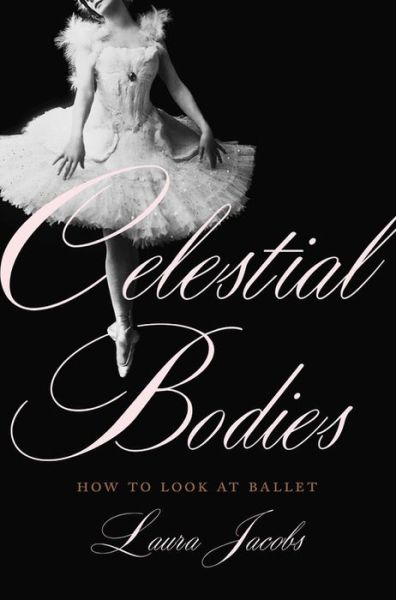 Cover for Laura Jacobs · Celestial Bodies: How to Look at Ballet (Hardcover Book) (2018)