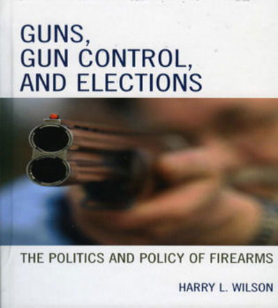 Cover for Harry L. Wilson · Guns, Gun Control, and Elections: The Politics and Policy of Firearms (Hardcover Book) (2006)