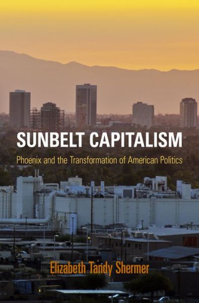 Cover for Elizabeth Tandy Shermer · Sunbelt Capitalism: Phoenix and the Transformation of American Politics - Politics and Culture in Modern America (Paperback Book) (2015)